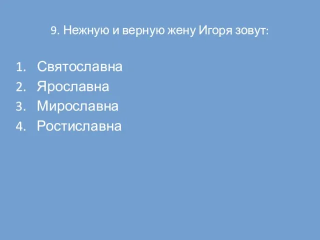 9. Нежную и верную жену Игоря зовут: Святославна Ярославна Мирославна Ростиславна