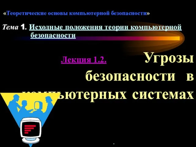 Лекция 1.2. Угрозы безопасности в компьютерных системах Тема 1. Исходные положения теории