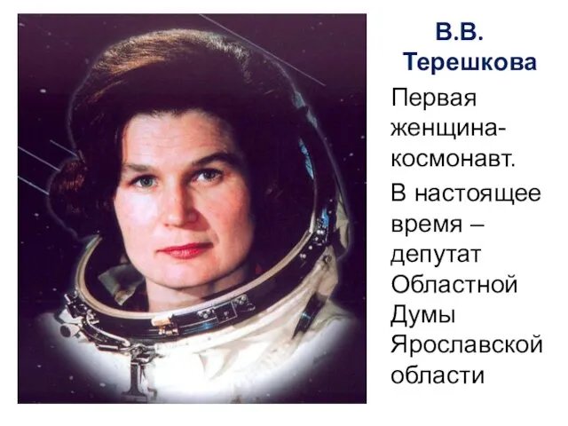 В.В. Терешкова Первая женщина-космонавт. В настоящее время – депутат Областной Думы Ярославской области