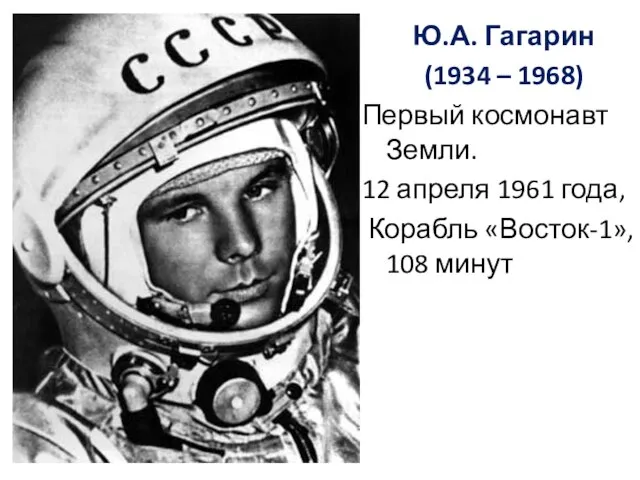 Ю.А. Гагарин (1934 – 1968) Первый космонавт Земли. 12 апреля 1961 года, Корабль «Восток-1», 108 минут