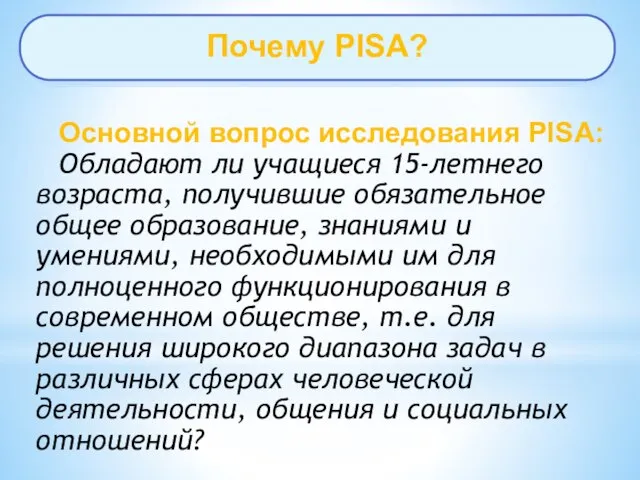 Почему PISA? Основной вопрос исследования PISA: Обладают ли учащиеся 15-летнего возраста, получившие