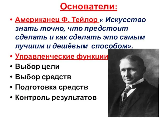 Основатели: Американец Ф. Тейлор « Искусство знать точно, что предстоит сделать и