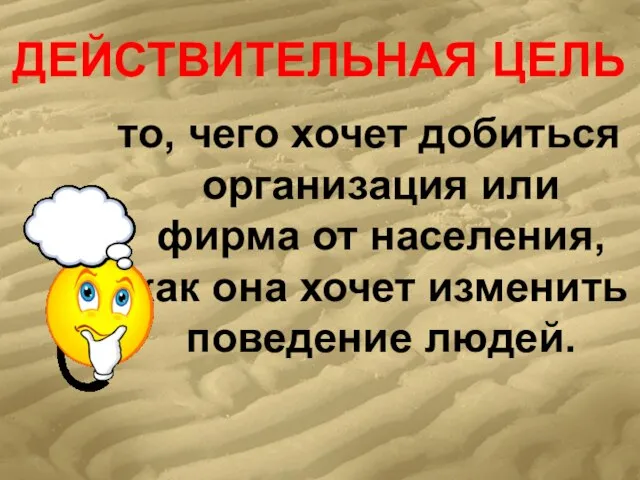 ДЕЙСТВИТЕЛЬНАЯ ЦЕЛЬ то, чего хочет добиться организация или фирма от населения, как