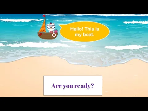 Are you ready? Hello! This is my boat. Are you ready?