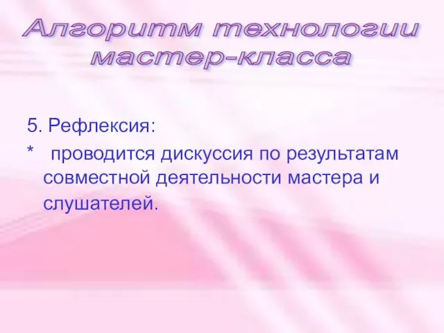 5. Рефлексия: * проводится дискуссия по результатам совместной деятельности мастера и слушателей. Алгоритм технологии мастер-класса