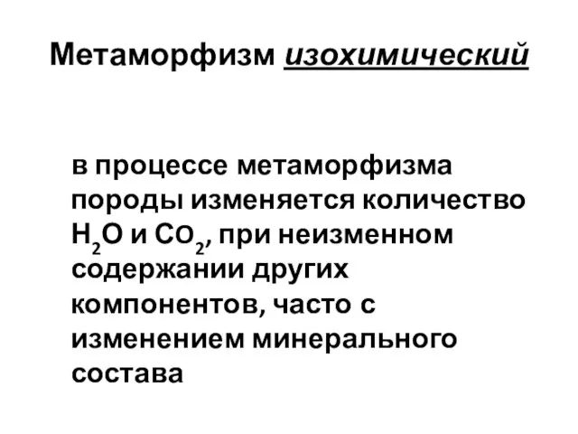 Метаморфизм изохимический в процессе метаморфизма породы изменяется количество Н2О и СO2, при