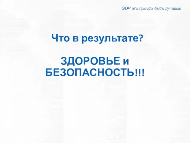 Что в результате? ЗДОРОВЬЕ и БЕЗОПАСНОСТЬ!!! GDP это просто быть лучшим!