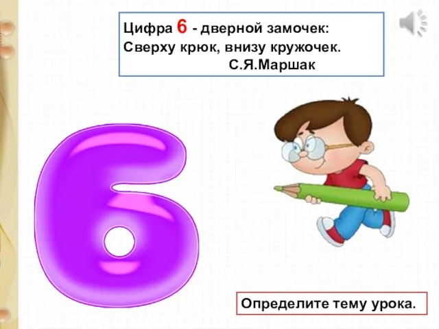 Цифра 6 - дверной замочек: Сверху крюк, внизу кружочек. С.Я.Маршак Определите тему урока.