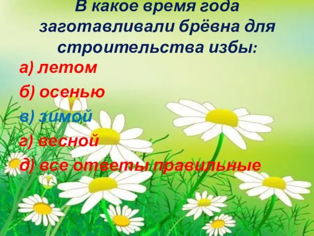 В какое время года заготавливали брёвна для строительства избы: а) летом б)