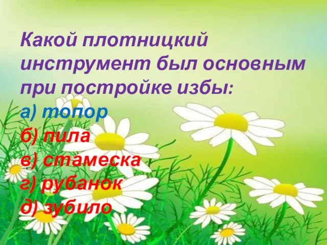 Какой плотницкий инструмент был основным при постройке избы: а) топор б) пила