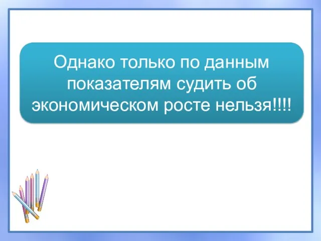 Однако только по данным показателям судить об экономическом росте нельзя!!!!