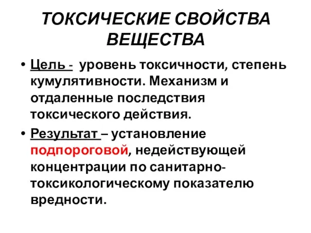 ТОКСИЧЕСКИЕ СВОЙСТВА ВЕЩЕСТВА Цель - уровень токсичности, степень кумулятивности. Механизм и отдаленные