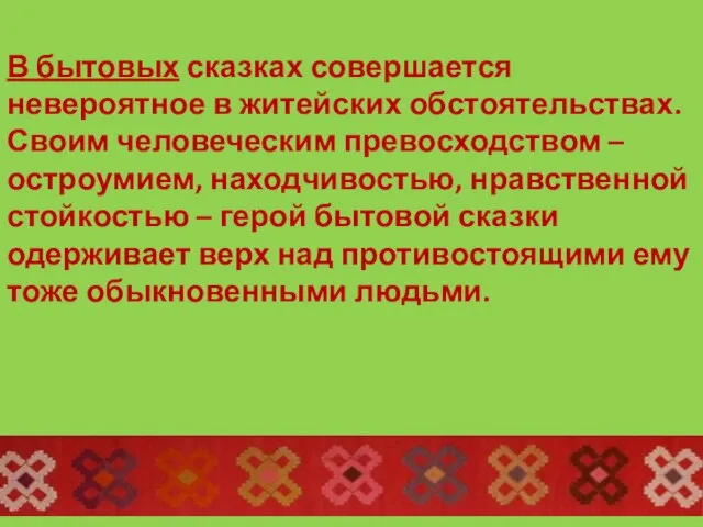 В бытовых сказках совершается невероятное в житейских обстоятельствах. Своим человеческим превосходством –