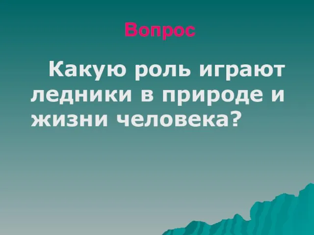 Вопрос Какую роль играют ледники в природе и жизни человека?