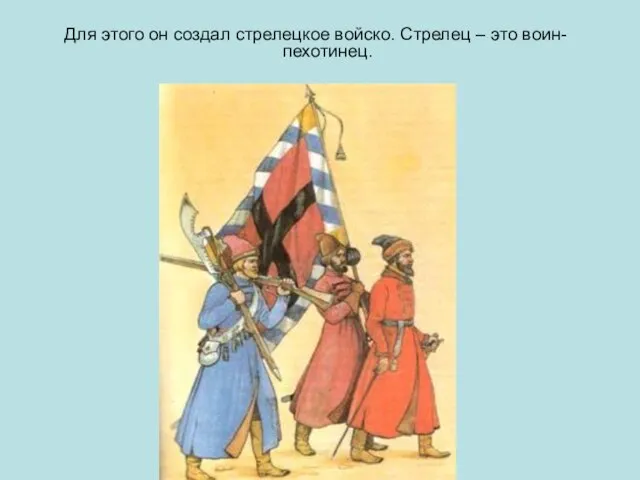 Для этого он создал стрелецкое войско. Стрелец – это воин- пехотинец.