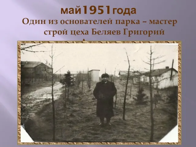 май1951года Один из основателей парка – мастер строй цеха Беляев Григорий Андреевич