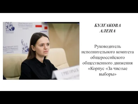 БУЛГАКОВА АЛЕНА Руководитель исполнительного комитета общероссийского общественного движения «Корпус «За чистые выборы»