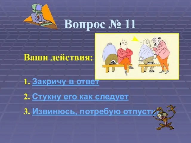 Вопрос № 11 Ваши действия: 1. Закричу в ответ 2. Стукну его