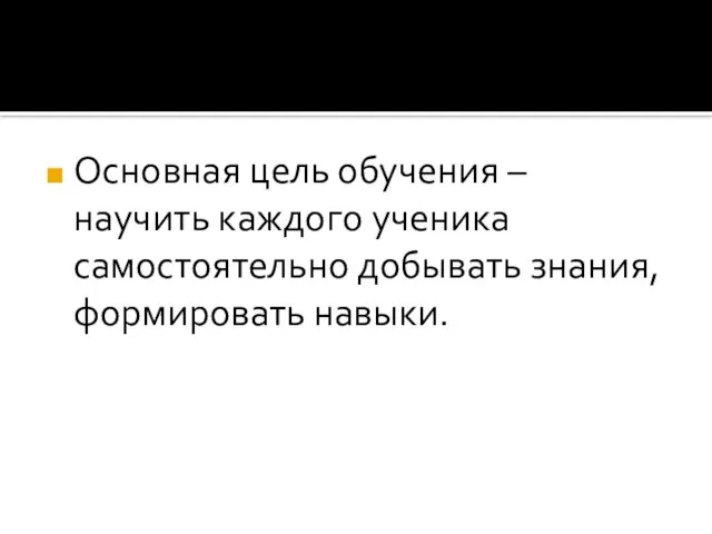 Основная цель обучения – научить каждого ученика самостоятельно добывать знания, формировать навыки.