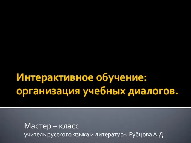 Интерактивное обучение: организация учебных диалогов. Мастер – класс учитель русского языка и литературы Рубцова А.Д.