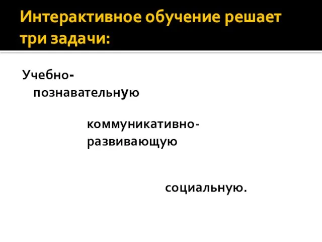 Интерактивное обучение решает три задачи: Учебно-познавательную коммуникативно-развивающую социальную.