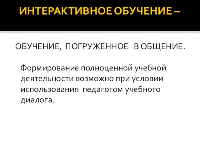 ИНТЕРАКТИВНОЕ ОБУЧЕНИЕ – ОБУЧЕНИЕ, ПОГРУЖЕННОЕ В ОБЩЕНИЕ. Формирование полноценной учебной деятельности возможно