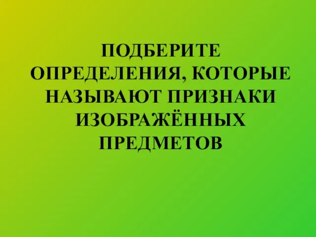 ПОДБЕРИТЕ ОПРЕДЕЛЕНИЯ, КОТОРЫЕ НАЗЫВАЮТ ПРИЗНАКИ ИЗОБРАЖЁННЫХ ПРЕДМЕТОВ