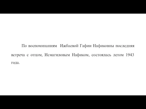 По воспоминаниям Ижбаевой Гафии Нафиковны последняя встреча с отцом, Исмагиловым Нафиком, состоялась летом 1943 года.