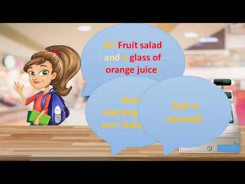 Hi! Fruit salad and a glass of orange juice, please! Good morning!
