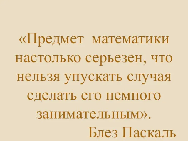 «Предмет математики настолько серьезен, что нельзя упускать случая сделать его немного занимательным». Блез Паскаль