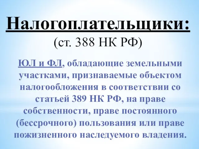 Налогоплательщики: (ст. 388 НК РФ) ЮЛ и ФЛ, обладающие земельными участками, признаваемые