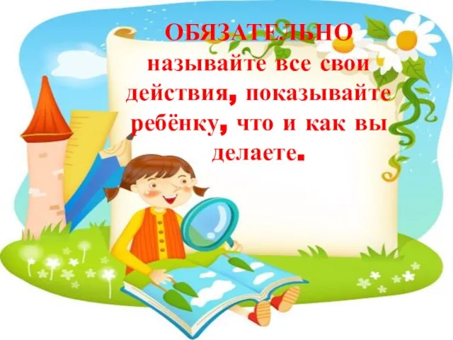 ОБЯЗАТЕЛЬНО называйте все свои действия, показывайте ребёнку, что и как вы делаете.