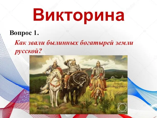 Викторина Вопрос 1. Как звали былинных богатырей земли русской?