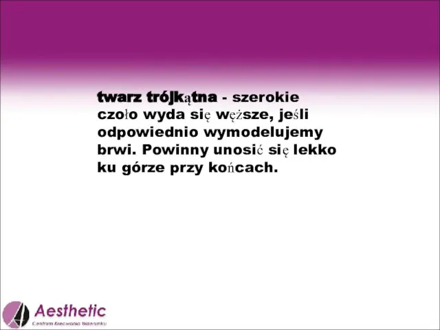 twarz trójkątna - szerokie czoło wyda się węższe, jeśli odpowiednio wymodelujemy brwi.