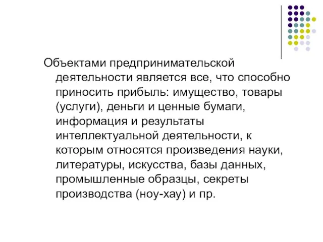 Объектами предпринимательской деятельности является все, что способно приносить прибыль: имущество, товары (услуги),