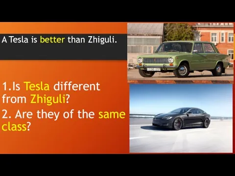 A Tesla is better than Zhiguli. 1.Is Tesla different from Zhiguli? 2.