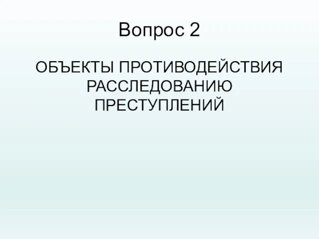 Вопрос 2 ОБЪЕКТЫ ПРОТИВОДЕЙСТВИЯ РАССЛЕДОВАНИЮ ПРЕСТУПЛЕНИЙ