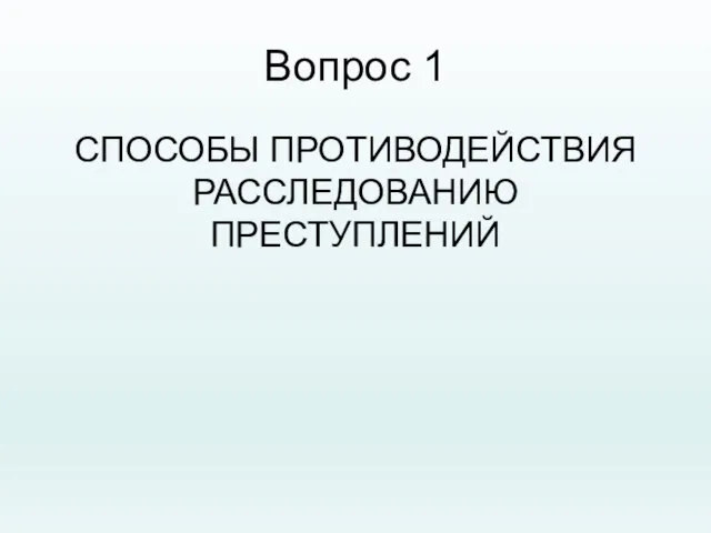 Вопрос 1 СПОСОБЫ ПРОТИВОДЕЙСТВИЯ РАССЛЕДОВАНИЮ ПРЕСТУПЛЕНИЙ