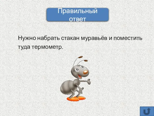 Нужно набрать стакан муравьёв и поместить туда термометр. Правильный ответ