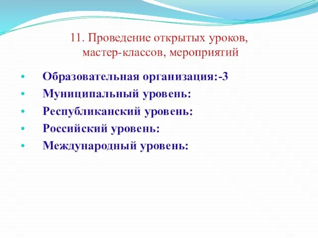 11. Проведение открытых уроков, мастер-классов, мероприятий Образовательная организация:-3 Муниципальный уровень: Республиканский уровень: Российский уровень: Международный уровень: