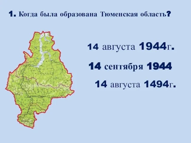 14 августа 1944г. 14 августа 1494г. 1. Когда была образована Тюменская область? 14 сентября 1944