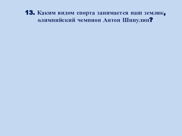 13. Каким видом спорта занимается наш земляк, олимпийский чемпион Антон Шипулин?