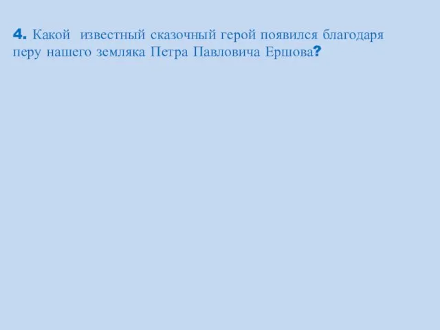 4. Какой известный сказочный герой появился благодаря перу нашего земляка Петра Павловича Ершова?