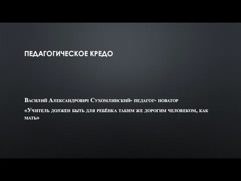 ПЕДАГОГИЧЕСКОЕ КРЕДО Василий Александрович Сухомлинский- педагог- новатор «Учитель должен быть для ребёнка