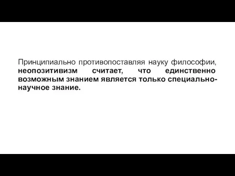 Принципиально противопоставляя науку философии, неопозитивизм считает, что единственно возможным знанием является только специально-научное знание.