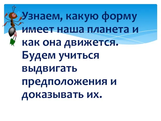 Узнаем, какую форму имеет наша планета и как она движется. Будем учиться