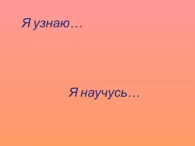 Я узнаю… Я научусь…