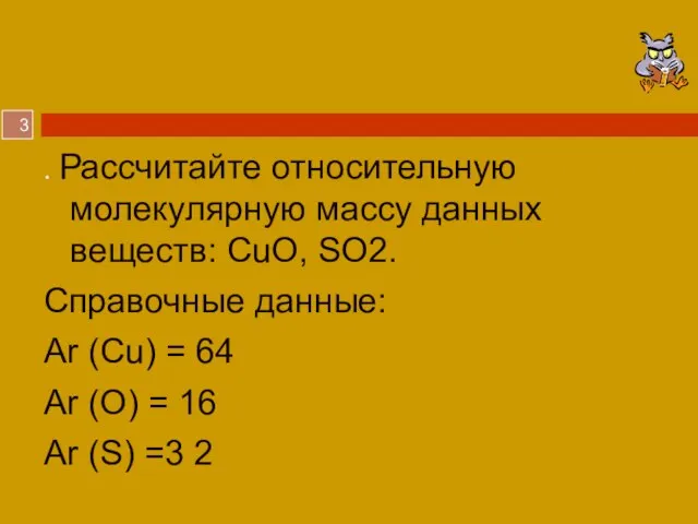 . Рассчитайте относительную молекулярную массу данных веществ: CuO, SO2. Справочные данные: Аr