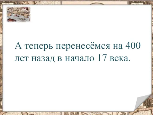 А теперь перенесёмся на 400 лет назад в начало 17 века.