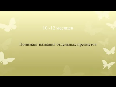 10 -12 месяцев Понимает названия отдельных предметов